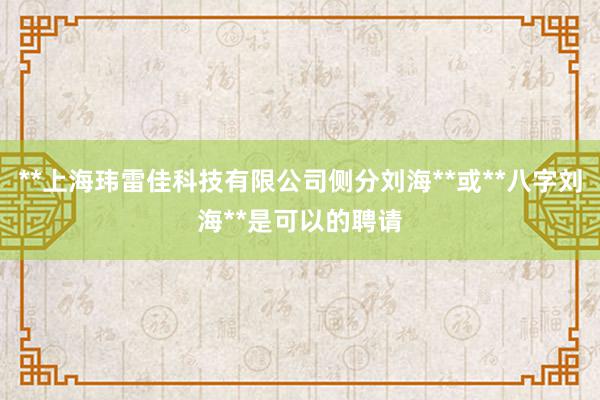 **上海玮雷佳科技有限公司侧分刘海**或**八字刘海**是可以的聘请